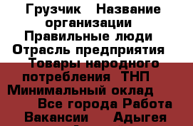 Грузчик › Название организации ­ Правильные люди › Отрасль предприятия ­ Товары народного потребления (ТНП) › Минимальный оклад ­ 30 000 - Все города Работа » Вакансии   . Адыгея респ.,Адыгейск г.